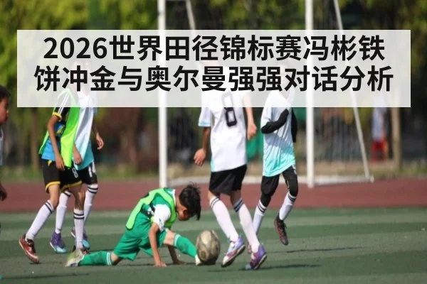 2026世界田径锦标赛冯彬铁饼冲金与奥尔曼强强对话分析