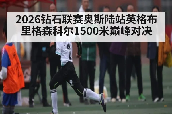2026钻石联赛奥斯陆站英格布里格森科尔1500米巅峰对决