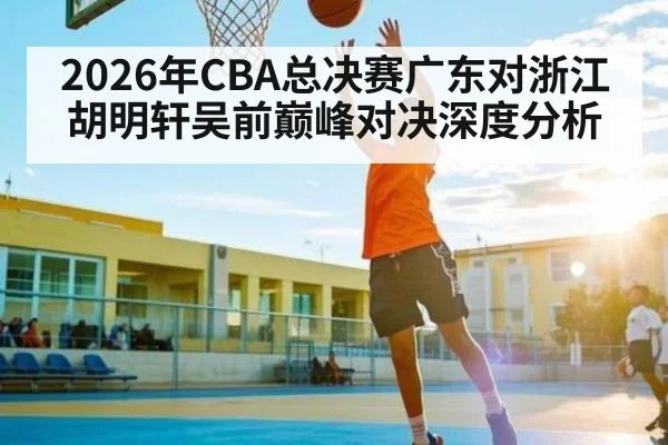 2026年CBA总决赛广东对浙江胡明轩吴前巅峰对决深度分析