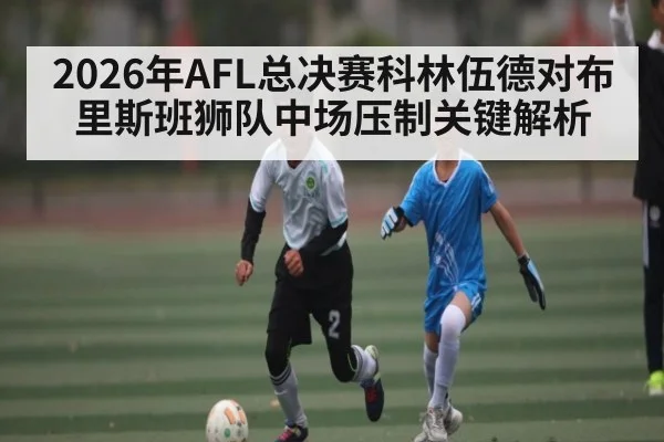 2026年AFL总决赛科林伍德对布里斯班狮队中场压制关键解析